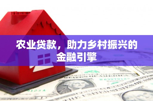 敖汉旗农业贷款，助力乡村振兴的金融引擎
