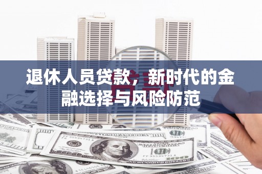 敖汉旗退休人员贷款，新时代的金融选择与风险防范