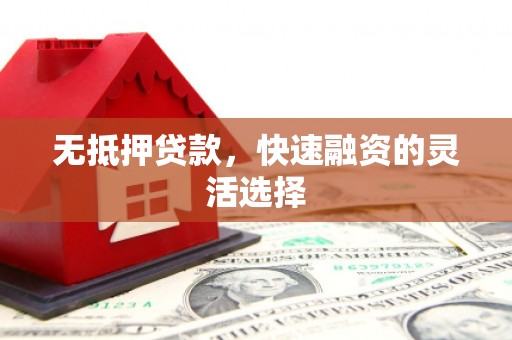 敖汉旗无抵押贷款，快速融资的灵活选择