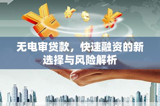 敖汉旗无电审贷款，快速融资的新选择与风险解析
