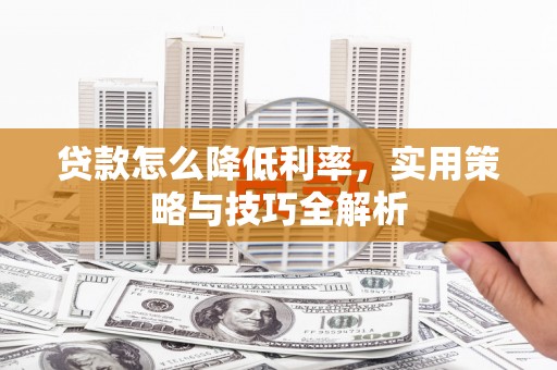 敖汉旗贷款怎么降低利率，实用策略与技巧全解析
