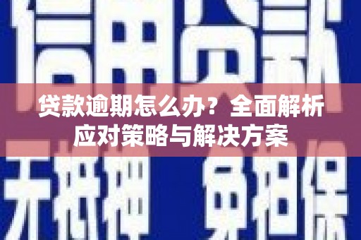 敖汉旗贷款逾期怎么办？全面解析应对策略与解决方案