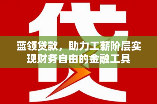 敖汉旗蓝领贷款，助力工薪阶层实现财务自由的金融工具