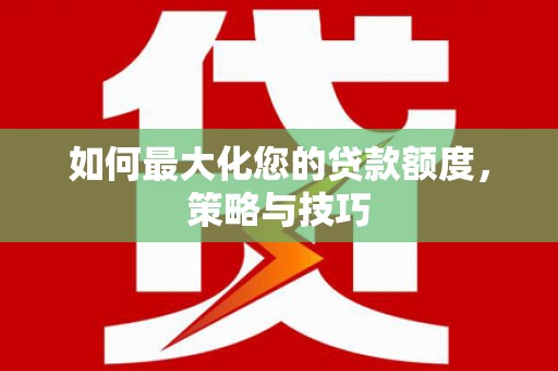 敖汉旗如何最大化您的贷款额度，策略与技巧