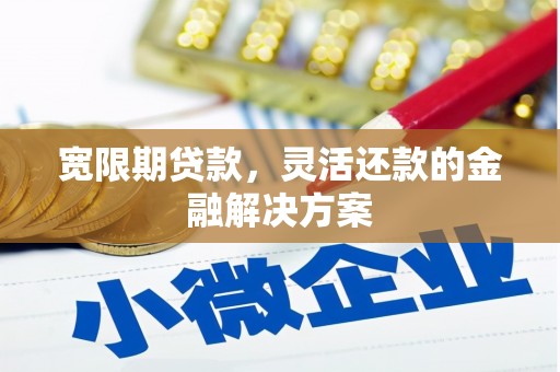 敖汉旗宽限期贷款，灵活还款的金融解决方案
