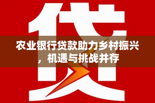 敖汉旗农业银行贷款助力乡村振兴，机遇与挑战并存