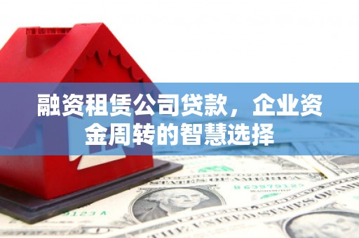 敖汉旗融资租赁公司贷款，企业资金周转的智慧选择