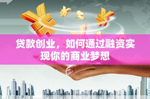 敖汉旗贷款创业，如何通过融资实现你的商业梦想
