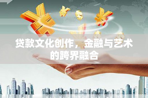敖汉旗贷款文化创作，金融与艺术的跨界融合