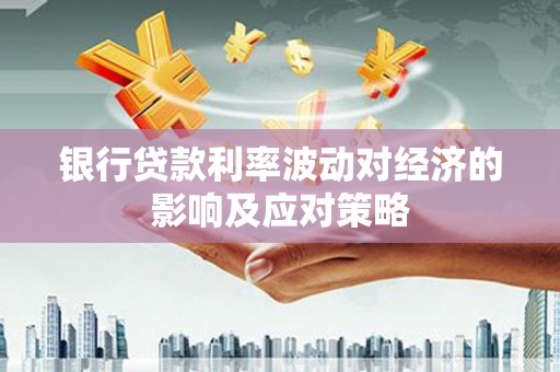 敖汉旗银行贷款利率波动对经济的影响及应对策略
