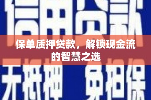 敖汉旗保单质押贷款，解锁现金流的智慧之选