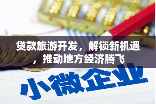 敖汉旗贷款旅游开发，解锁新机遇，推动地方经济腾飞