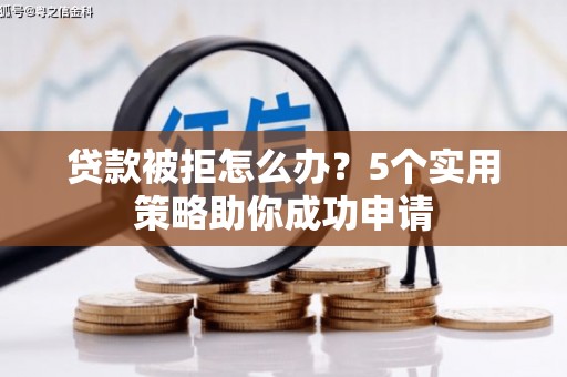 敖汉旗贷款被拒怎么办？5个实用策略助你成功申请