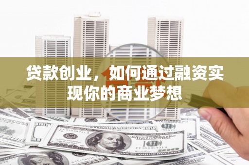 敖汉旗贷款创业，如何通过融资实现你的商业梦想
