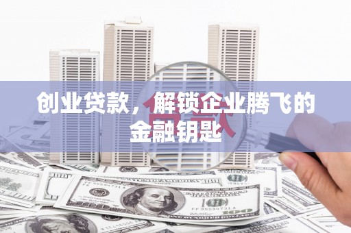 敖汉旗创业贷款，解锁企业腾飞的金融钥匙