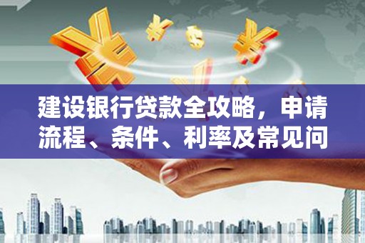 敖汉旗建设银行贷款全攻略，申请流程、条件、利率及常见问题解答