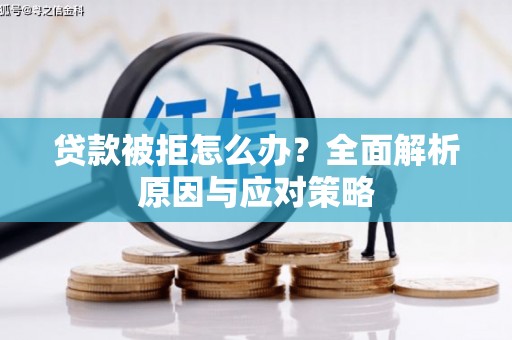 敖汉旗贷款被拒怎么办？全面解析原因与应对策略