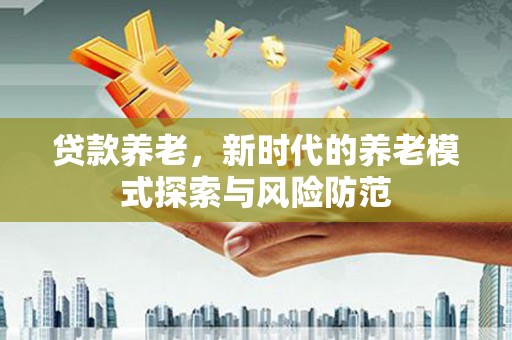 敖汉旗贷款养老，新时代的养老模式探索与风险防范