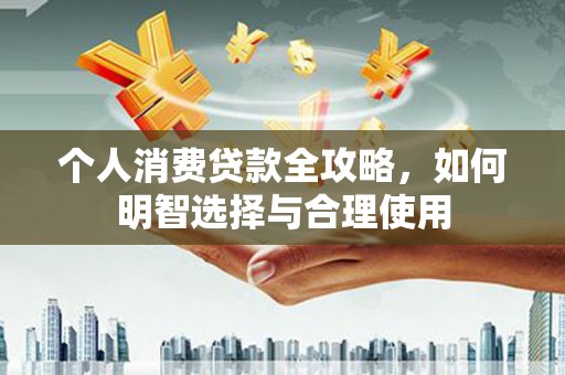 敖汉旗个人消费贷款全攻略，如何明智选择与合理使用