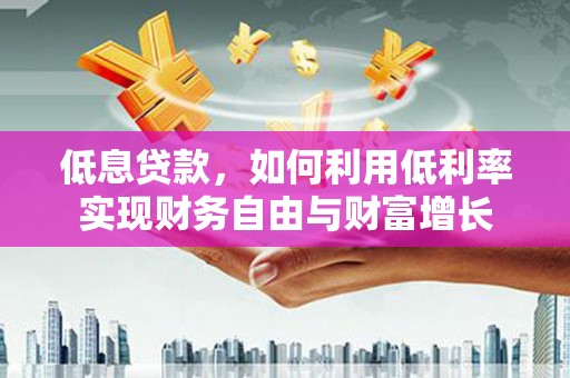 敖汉旗低息贷款，如何利用低利率实现财务自由与财富增长