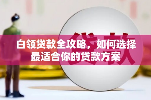 敖汉旗白领贷款全攻略，如何选择最适合你的贷款方案